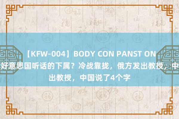 【KFW-004】BODY CON PANST ONANIE 欧盟是好意思国听话的下属？冷战靠拢，俄方发出教授，中国说了4个字