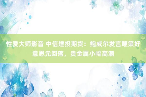 性爱大师影音 中信建投期货：鲍威尔发言鞭策好意思元回落，贵金属小幅高潮