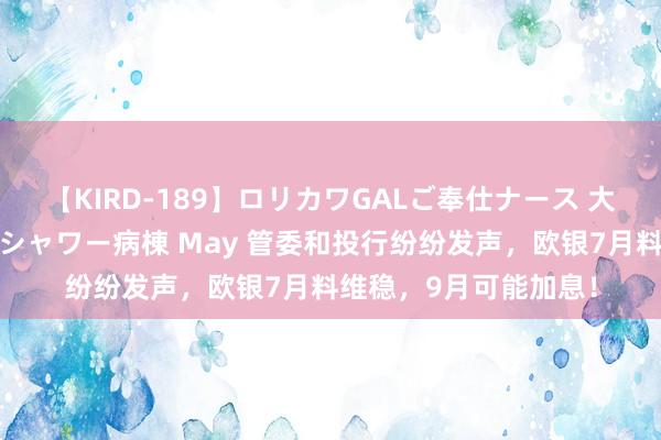 【KIRD-189】ロリカワGALご奉仕ナース 大量ぶっかけザーメンシャワー病棟 May 管委和投行纷纷发声，欧银7月料维稳，9月可能加息！