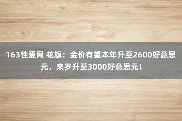 163性爱网 花旗：金价有望本年升至2600好意思元，来岁升至3000好意思元！