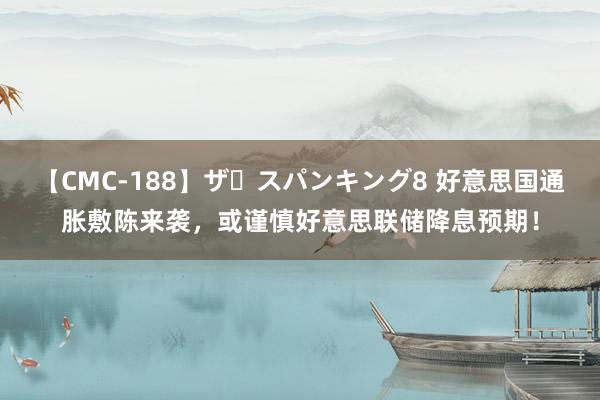 【CMC-188】ザ・スパンキング8 好意思国通胀敷陈来袭，或谨慎好意思联储降息预期！