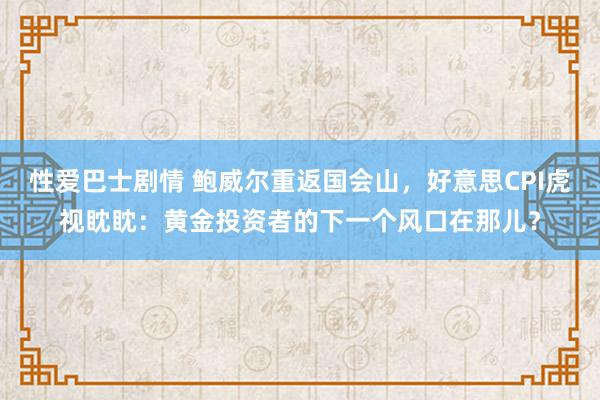 性爱巴士剧情 鲍威尔重返国会山，好意思CPI虎视眈眈：黄金投资者的下一个风口在那儿？