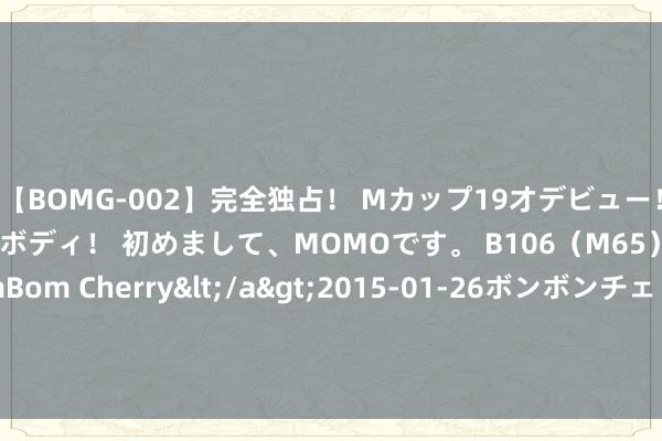 【BOMG-002】完全独占！ Mカップ19才デビュー！ 100万人に1人の超乳ボディ！ 初めまして、MOMOです。 B106（M65） W58 H85 / BomBom Cherry</a>2015-01-26ボンボンチェリー/妄想族&$BOMBO187分钟 好意思联储计谋转向慈祥，黄金和白银已作念好上升准备？