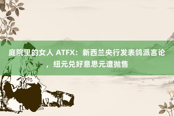 庭院里的女人 ATFX：新西兰央行发表鸽派言论，纽元兑好意思元遭抛售