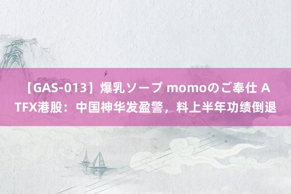 【GAS-013】爆乳ソープ momoのご奉仕 ATFX港股：中国神华发盈警，料上半年功绩倒退