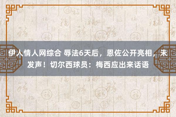 伊人情人网综合 辱法6天后，恩佐公开亮相，未发声！切尔西球员：梅西应出来话语