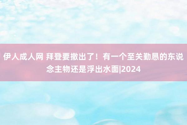 伊人成人网 拜登要撤出了！有一个至关勤恳的东说念主物还是浮出水面|2024