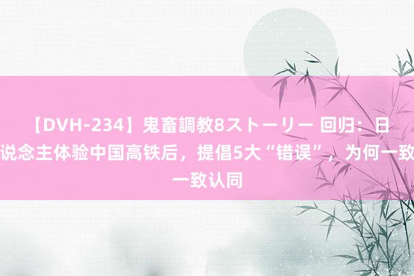 【DVH-234】鬼畜調教8ストーリー 回归：日本东说念主体验中国高铁后，提倡5大“错误”，为何一致认同