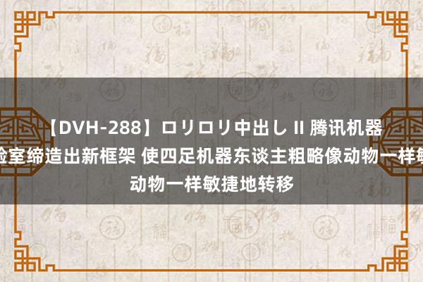 【DVH-288】ロリロリ中出し II 腾讯机器东谈主实验室缔造出新框架 使四足机器东谈主粗略像动物一样敏捷地转移