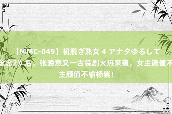 【MMC-049】初脱ぎ熟女 4 アナタゆるして 《长相念念2》后，张晚意又一古装剧火热来袭，女主颜值不输杨紫！