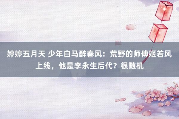 婷婷五月天 少年白马醉春风：荒野的师傅姬若风上线，他是李永生后代？很随机