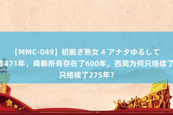 【MMC-049】初脱ぎ熟女 4 アナタゆるして 夏朝国祚471年，商朝所有存在了600年，西周为何只络续了275年？