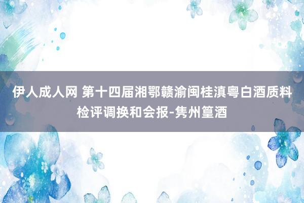 伊人成人网 第十四届湘鄂赣渝闽桂滇粤白酒质料检评调换和会报-隽州篁酒