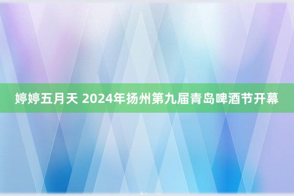 婷婷五月天 2024年扬州第九届青岛啤酒节开幕