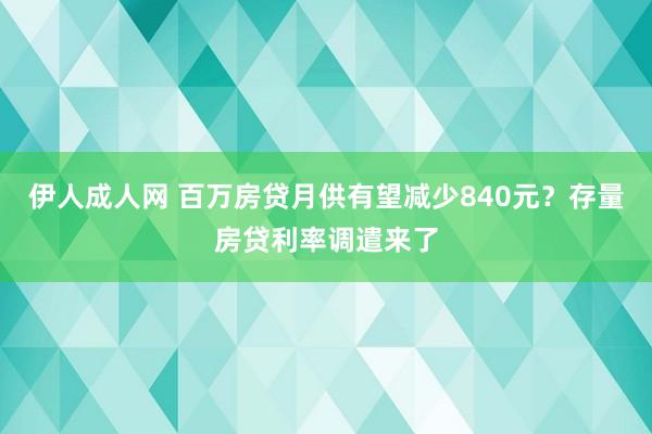 伊人成人网 百万房贷月供有望减少840元？存量房贷利率调遣来了