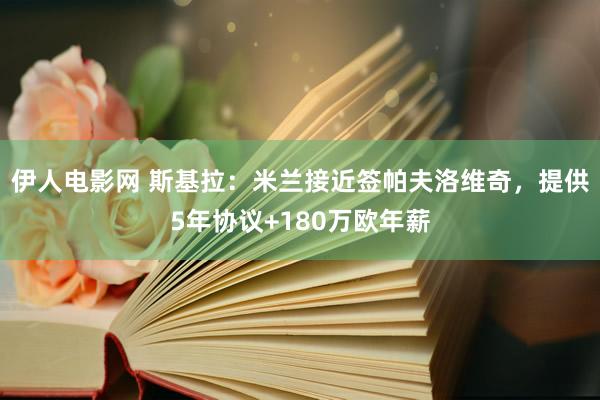 伊人电影网 斯基拉：米兰接近签帕夫洛维奇，提供5年协议+180万欧年薪