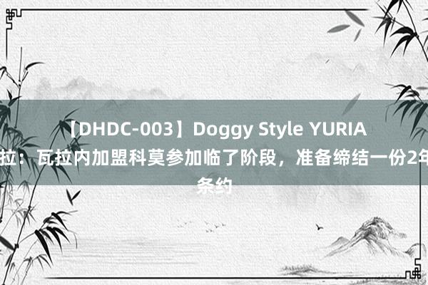 【DHDC-003】Doggy Style YURIA 斯基拉：瓦拉内加盟科莫参加临了阶段，准备缔结一份2年条约