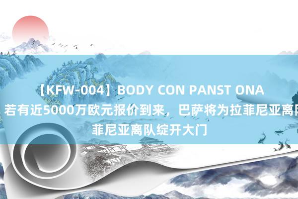 【KFW-004】BODY CON PANST ONANIE 每体：若有近5000万欧元报价到来，巴萨将为拉菲尼亚离队绽开大门