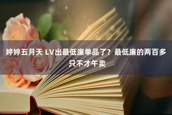 婷婷五月天 LV出最低廉单品了？最低廉的两百多 只不才午卖