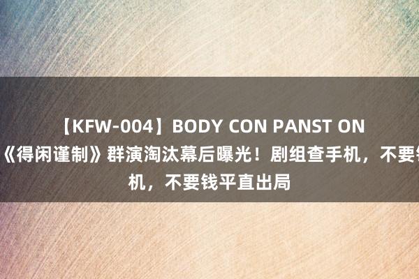 【KFW-004】BODY CON PANST ONANIE 肖战《得闲谨制》群演淘汰幕后曝光！剧组查手机，不要钱平直出局