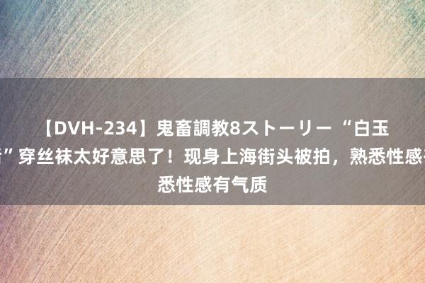 【DVH-234】鬼畜調教8ストーリー “白玉兰视后”穿丝袜太好意思了！现身上海街头被拍，熟悉性感有气质