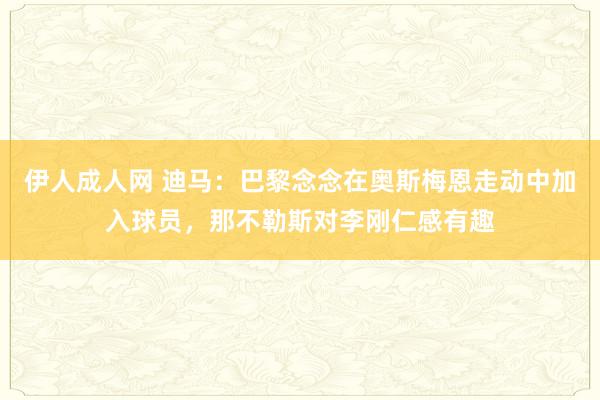 伊人成人网 迪马：巴黎念念在奥斯梅恩走动中加入球员，那不勒斯对李刚仁感有趣