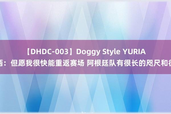 【DHDC-003】Doggy Style YURIA 梅西：但愿我很快能重返赛场 阿根廷队有很长的咫尺和往常