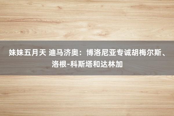 妹妹五月天 迪马济奥：博洛尼亚专诚胡梅尔斯、洛根-科斯塔和达林加