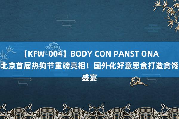 【KFW-004】BODY CON PANST ONANIE 北京首届热狗节重磅亮相！国外化好意思食打造贪馋盛宴