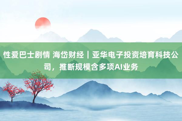 性爱巴士剧情 海岱财经｜亚华电子投资培育科技公司，推断规模含多项AI业务