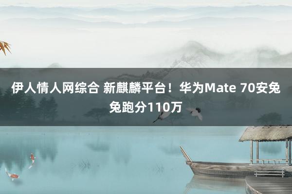 伊人情人网综合 新麒麟平台！华为Mate 70安兔兔跑分110万