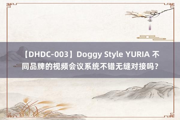 【DHDC-003】Doggy Style YURIA 不同品牌的视频会议系统不错无缝对接吗？