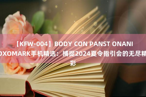 【KFW-004】BODY CON PANST ONANIE DXOMARK手机精选：捕捉2024夏令指引会的无尽精彩