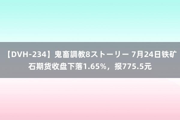 【DVH-234】鬼畜調教8ストーリー 7月24日铁矿石期货收盘下落1.65%，报775.5元