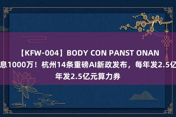 【KFW-004】BODY CON PANST ONANIE 最高贴息1000万！杭州14条重磅AI新政发布，每年发2.5亿元算力券