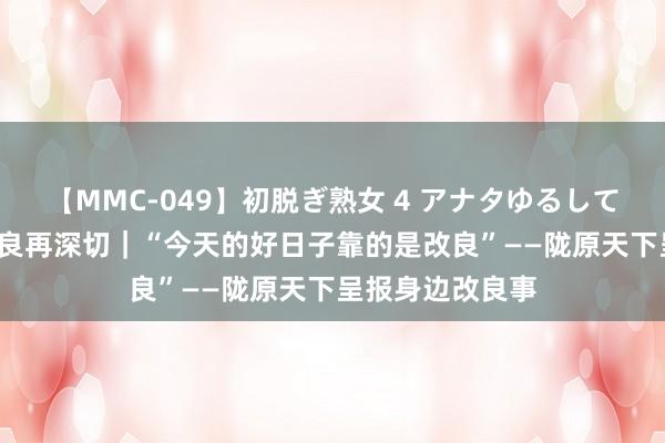 【MMC-049】初脱ぎ熟女 4 アナタゆるして 锚定当代化 改良再深切｜“今天的好日子靠的是改良”——陇原天下呈报身边改良事