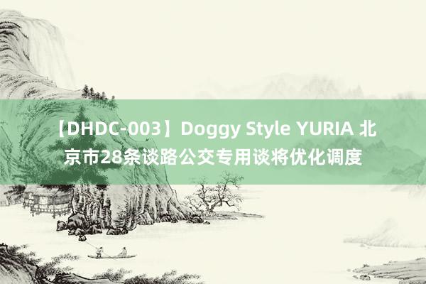 【DHDC-003】Doggy Style YURIA 北京市28条谈路公交专用谈将优化调度