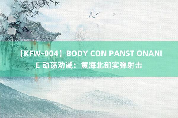 【KFW-004】BODY CON PANST ONANIE 动荡劝诫：黄海北部实弹射击