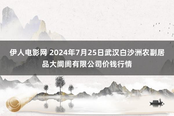 伊人电影网 2024年7月25日武汉白沙洲农副居品大阛阓有限公司价钱行情