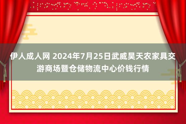 伊人成人网 2024年7月25日武威昊天农家具交游商场暨仓储物流中心价钱行情