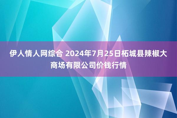 伊人情人网综合 2024年7月25日柘城县辣椒大商场有限公司价钱行情