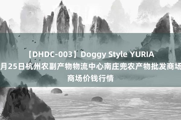 【DHDC-003】Doggy Style YURIA 2024年7月25日杭州农副产物物流中心南庄兜农产物批发商场价钱行情