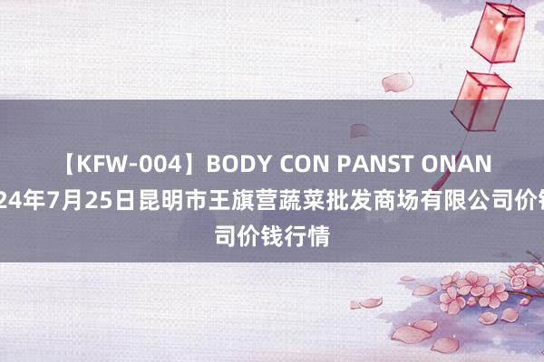 【KFW-004】BODY CON PANST ONANIE 2024年7月25日昆明市王旗营蔬菜批发商场有限公司价钱行情