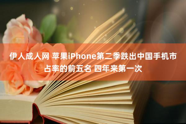 伊人成人网 苹果iPhone第二季跌出中国手机市占率的前五名 四年来第一次