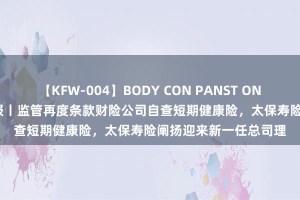 【KFW-004】BODY CON PANST ONANIE 7月26日保障日报丨监管再度条款财险公司自查短期健康险，太保寿险阐扬迎来新一任总司理