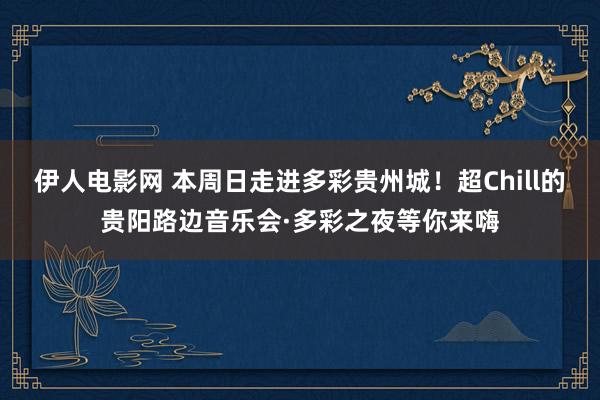 伊人电影网 本周日走进多彩贵州城！超Chill的贵阳路边音乐会·多彩之夜等你来嗨