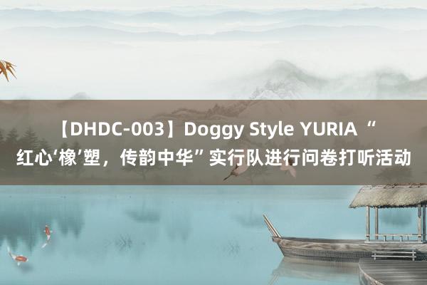 【DHDC-003】Doggy Style YURIA “红心‘橡’塑，传韵中华”实行队进行问卷打听活动