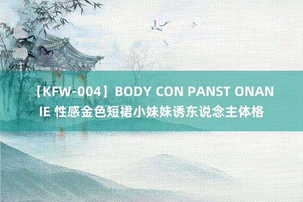 【KFW-004】BODY CON PANST ONANIE 性感金色短裙小妹妹诱东说念主体格