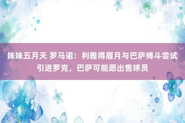 妹妹五月天 罗马诺：利雅得眉月与巴萨搏斗尝试引进罗克，巴萨可能愿出售球员