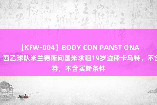 【KFW-004】BODY CON PANST ONANIE 记者：西乙球队米兰德斯向国米求租19岁边锋卡马特，不含买断条件